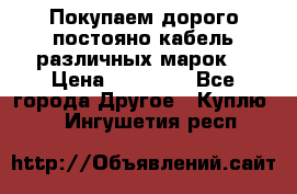 Покупаем дорого постояно кабель различных марок  › Цена ­ 60 000 - Все города Другое » Куплю   . Ингушетия респ.